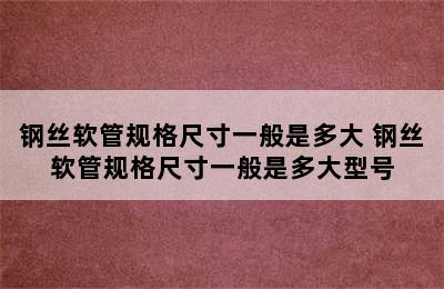 钢丝软管规格尺寸一般是多大 钢丝软管规格尺寸一般是多大型号